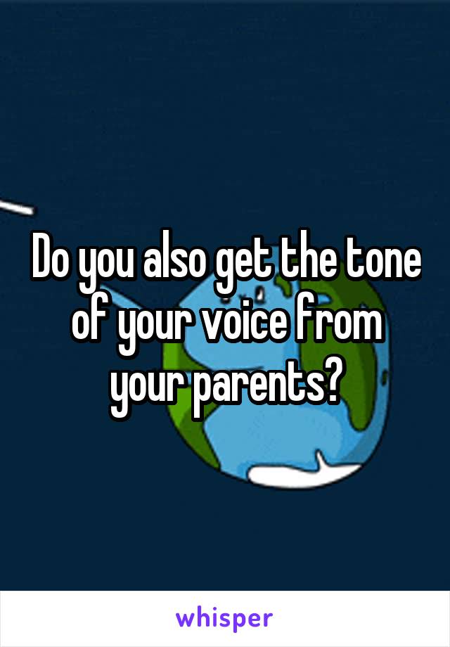 Do you also get the tone of your voice from your parents?