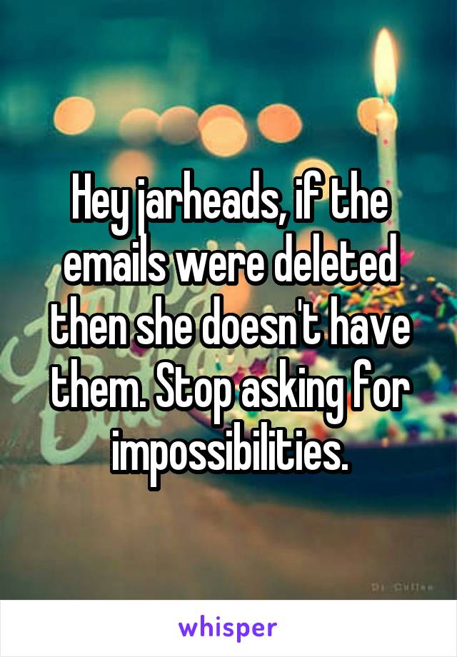 Hey jarheads, if the emails were deleted then she doesn't have them. Stop asking for impossibilities.