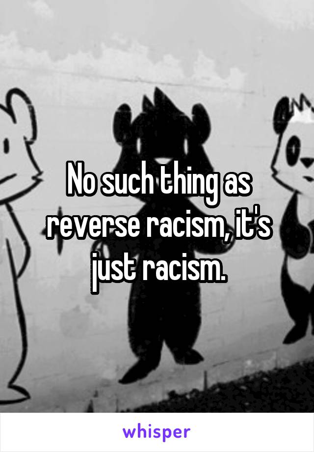No such thing as reverse racism, it's just racism.