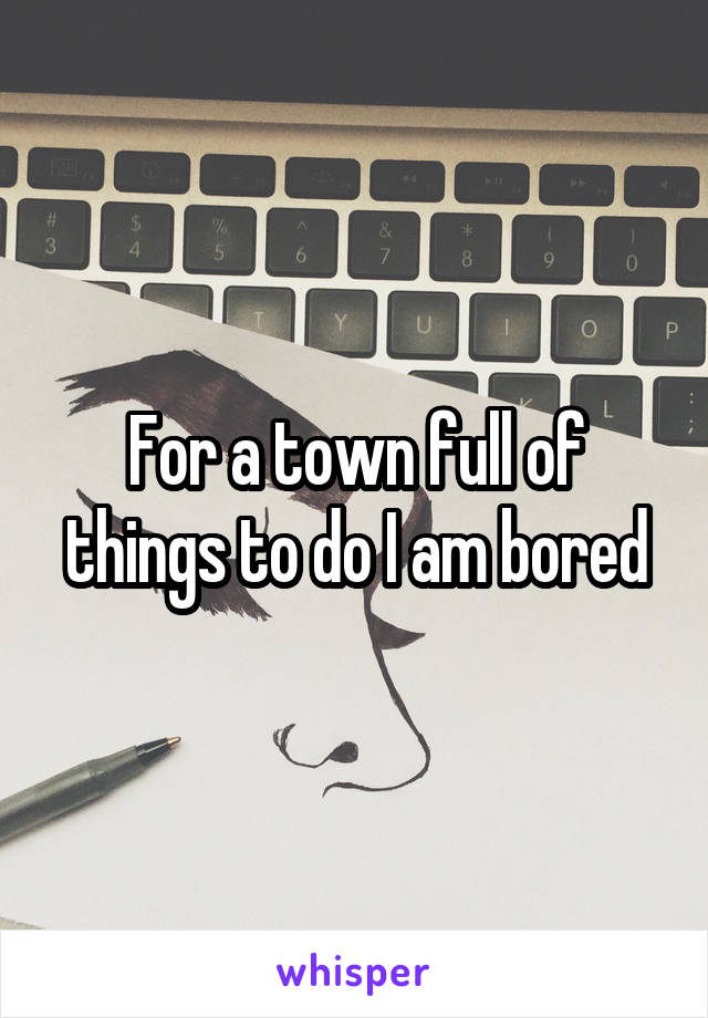 For a town full of things to do I am bored