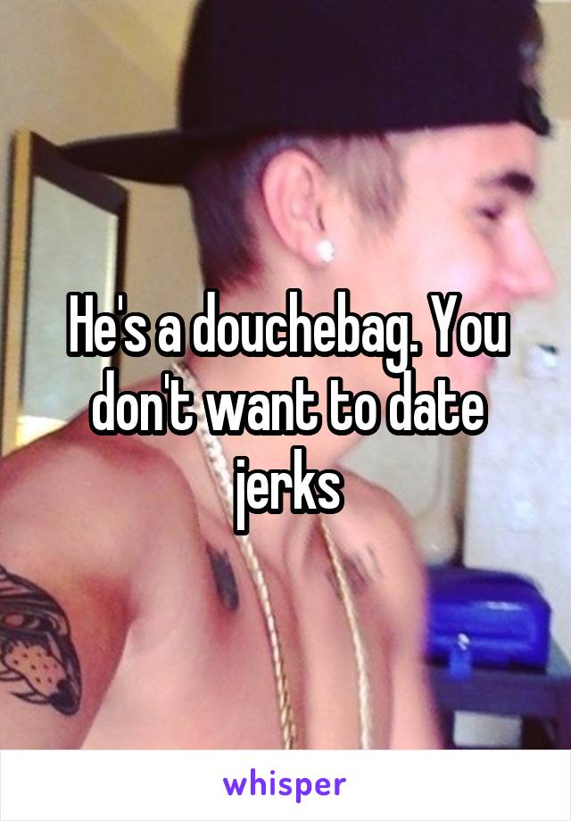 He's a douchebag. You don't want to date jerks