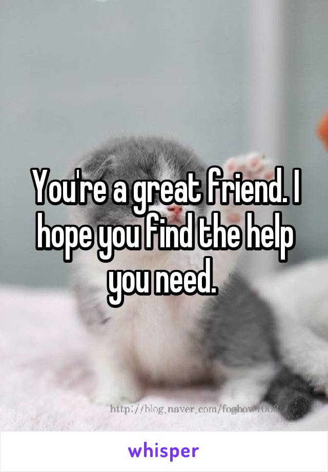 You're a great friend. I hope you find the help you need. 