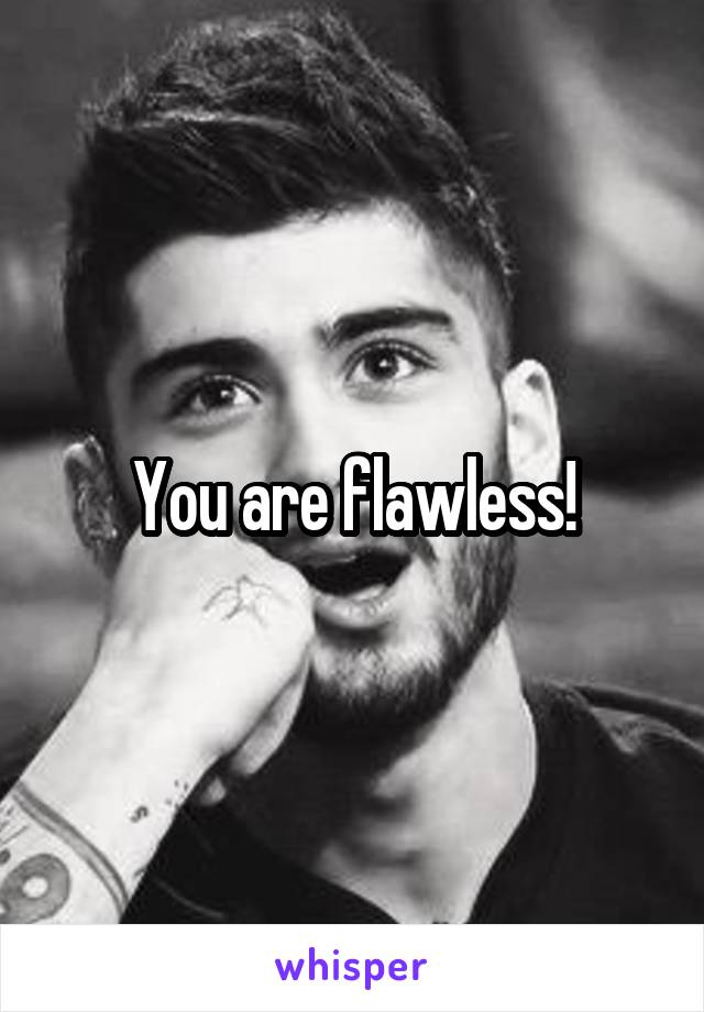 You are flawless!