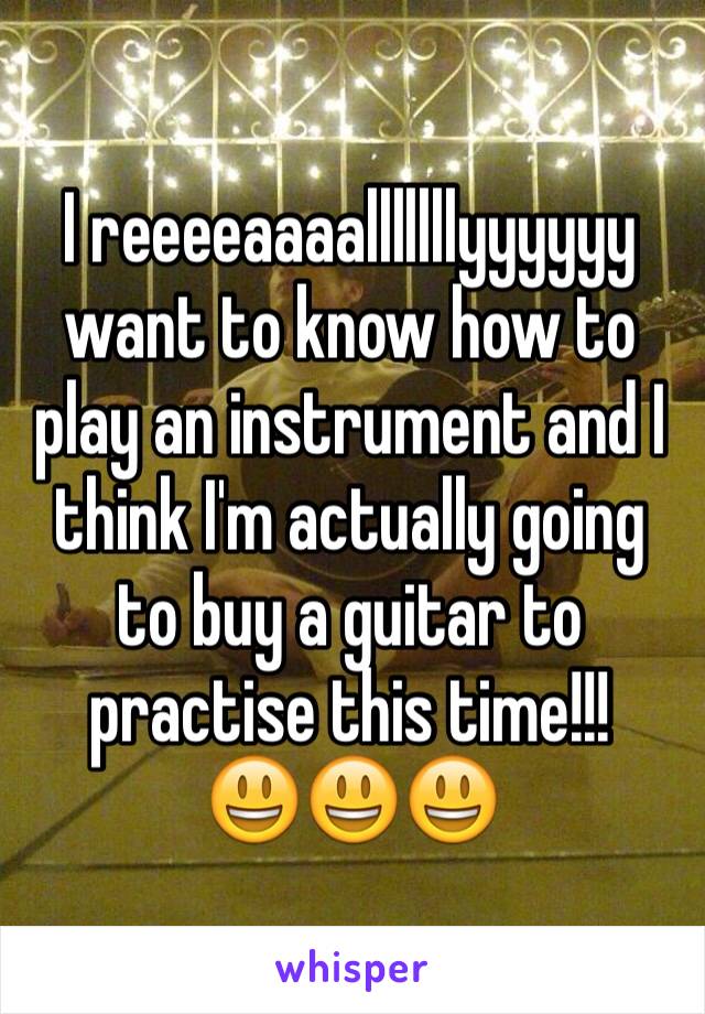 I reeeeaaaalllllllyyyyyy want to know how to play an instrument and I think I'm actually going to buy a guitar to practise this time!!! 
😃😃😃