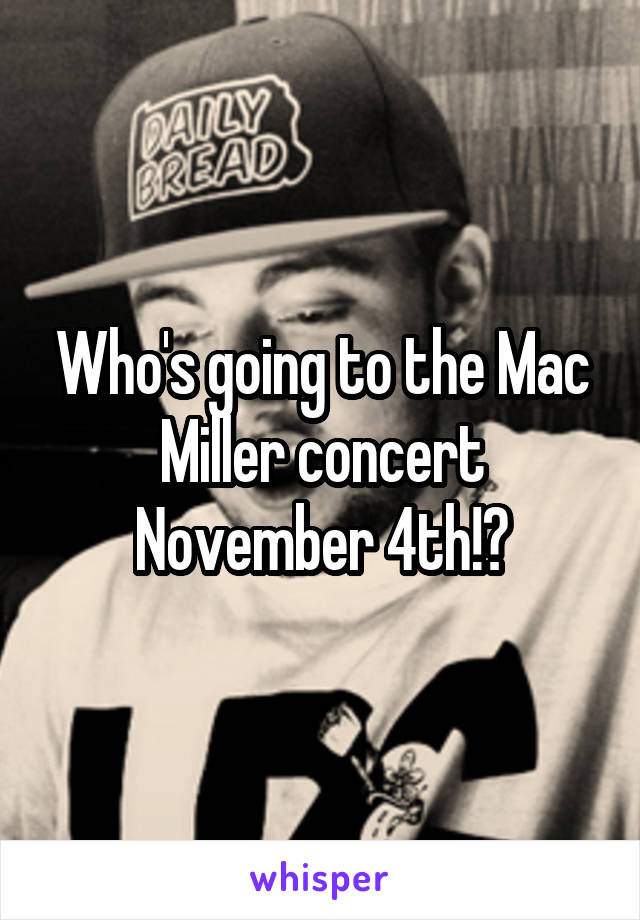 Who's going to the Mac Miller concert November 4th!?