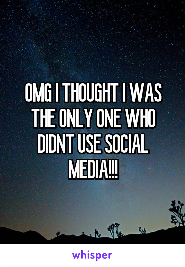 OMG I THOUGHT I WAS THE ONLY ONE WHO DIDNT USE SOCIAL MEDIA!!!