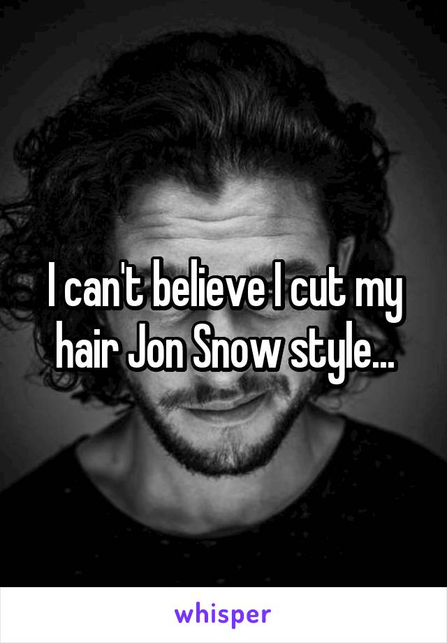 I can't believe I cut my hair Jon Snow style...