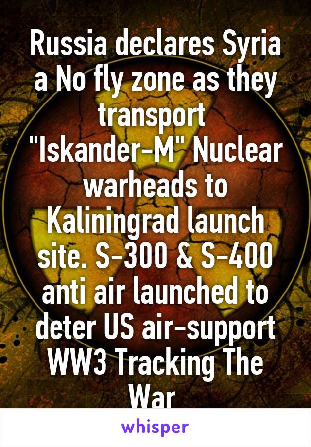 Russia declares Syria a No fly zone as they transport  "Iskander-M" Nuclear warheads to Kaliningrad launch site. S-300 & S-400 anti air launched to deter US air-support
WW3 Tracking The War 