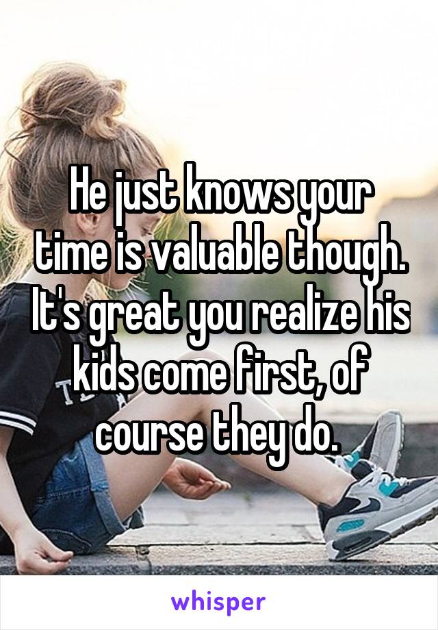 He just knows your time is valuable though. It's great you realize his kids come first, of course they do. 