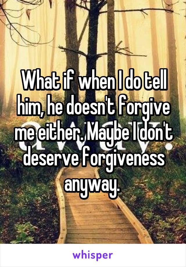What if when I do tell him, he doesn't forgive me either. Maybe I don't deserve forgiveness anyway. 