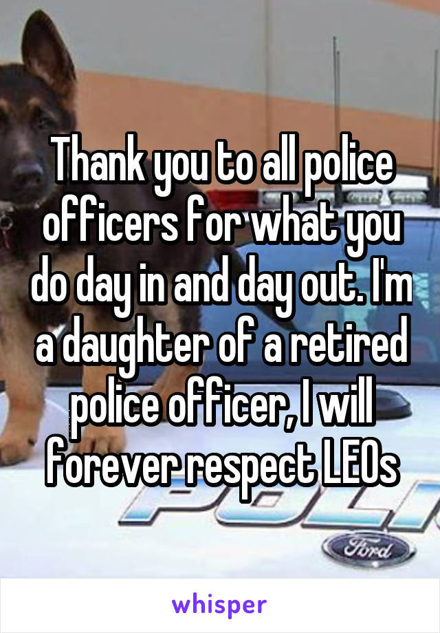 Thank you to all police officers for what you do day in and day out. I'm a daughter of a retired police officer, I will forever respect LEOs