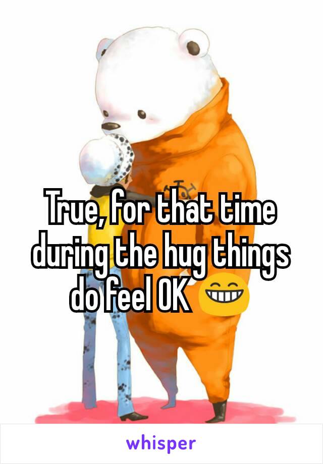 True, for that time during the hug things do feel OK 😁