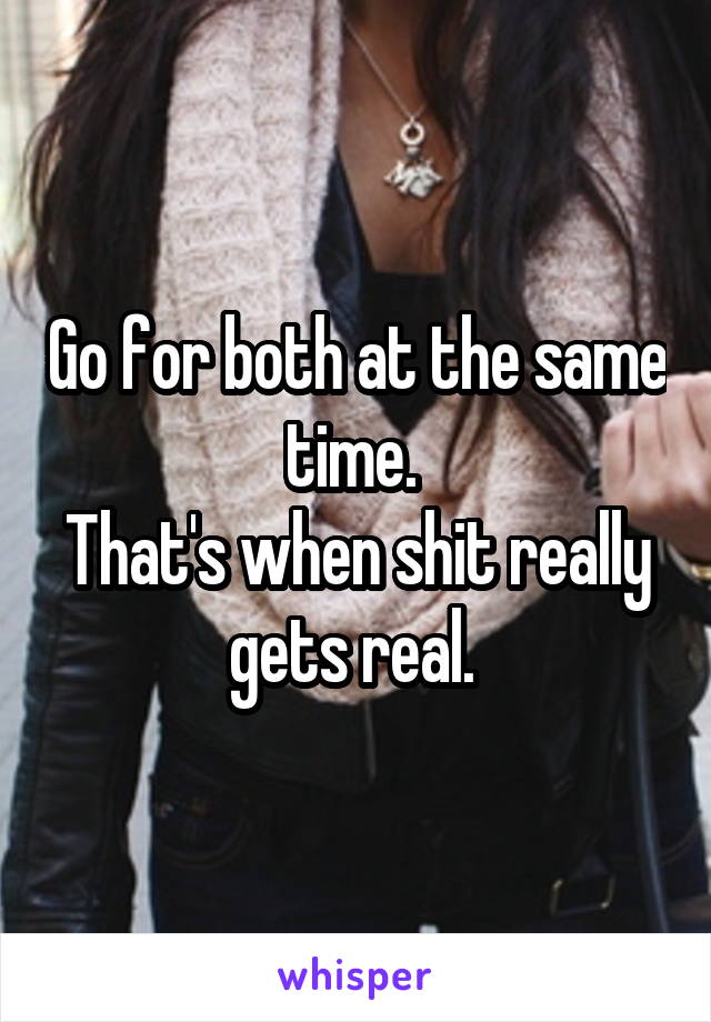 Go for both at the same time. 
That's when shit really gets real. 