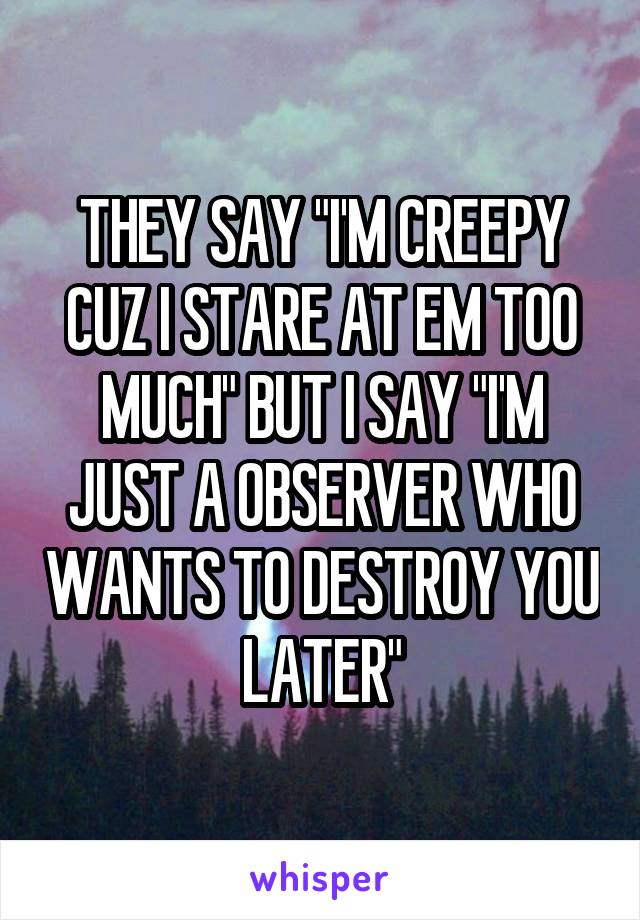 THEY SAY "I'M CREEPY CUZ I STARE AT EM TOO MUCH" BUT I SAY "I'M JUST A OBSERVER WHO WANTS TO DESTROY YOU LATER"