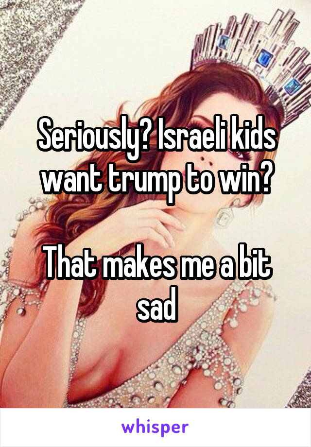 Seriously? Israeli kids want trump to win?

That makes me a bit sad