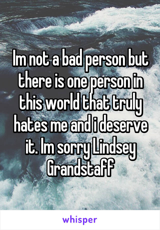 Im not a bad person but there is one person in this world that truly hates me and i deserve it. Im sorry Lindsey Grandstaff