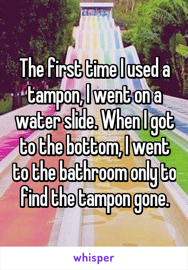 The first time I used a tampon, I went on a water slide. When I got to the bottom, I went to the bathroom only to find the tampon gone.