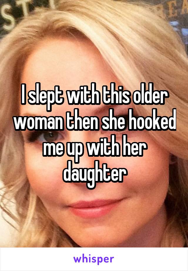 I slept with this older woman then she hooked me up with her daughter