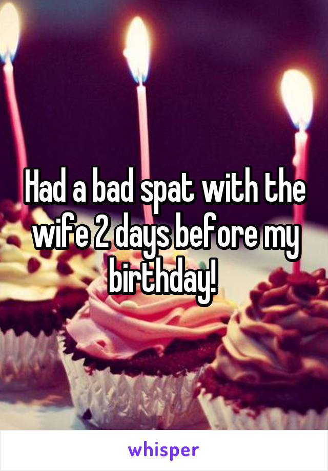 Had a bad spat with the wife 2 days before my birthday! 