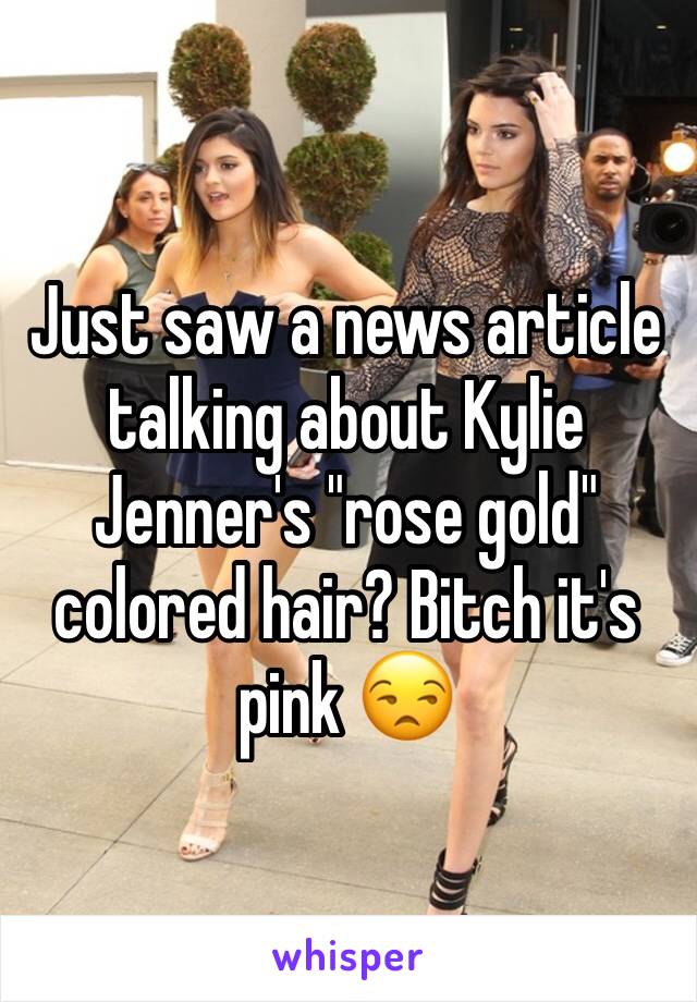 Just saw a news article talking about Kylie Jenner's "rose gold" colored hair? Bitch it's pink 😒