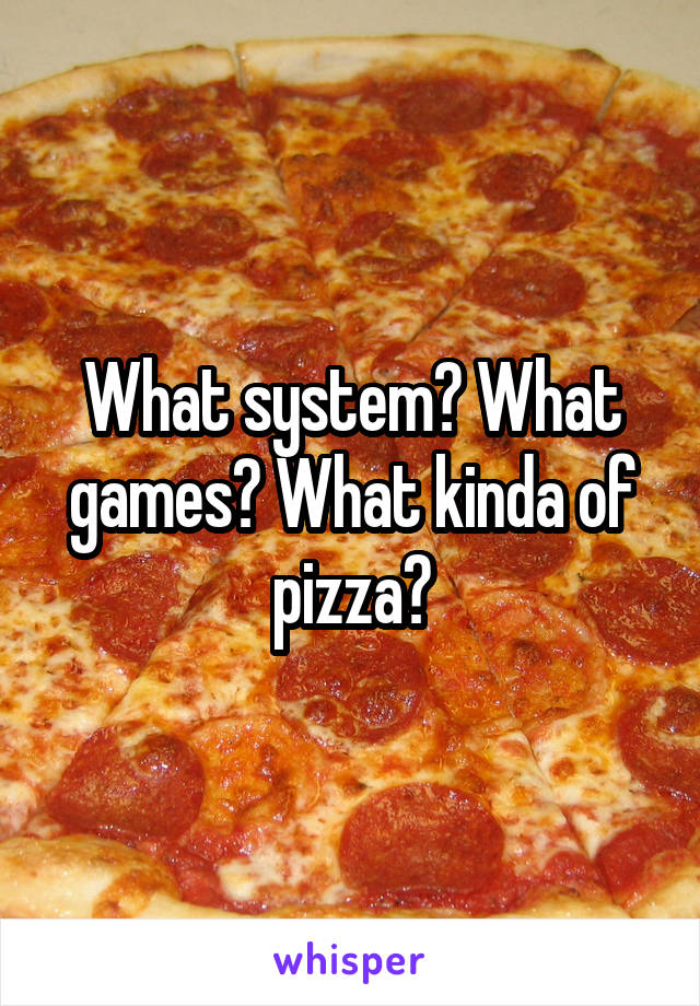 What system? What games? What kinda of pizza?