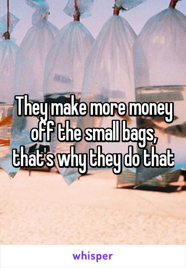 They make more money off the small bags, that's why they do that