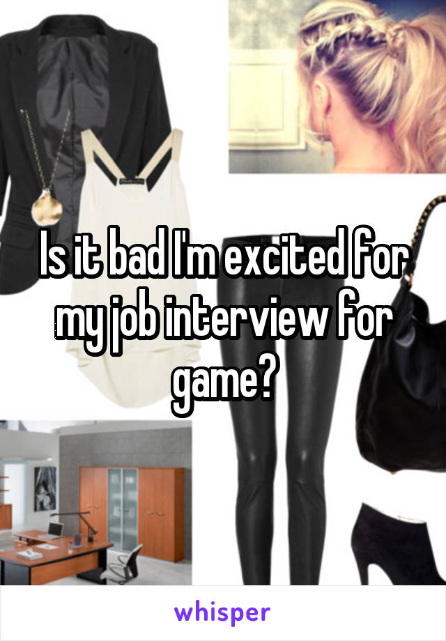 Is it bad I'm excited for my job interview for game?