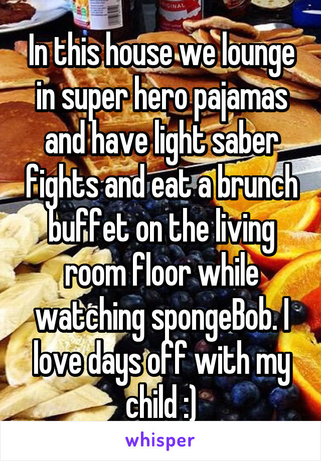 In this house we lounge in super hero pajamas and have light saber fights and eat a brunch buffet on the living room floor while watching spongeBob. I love days off with my child :)