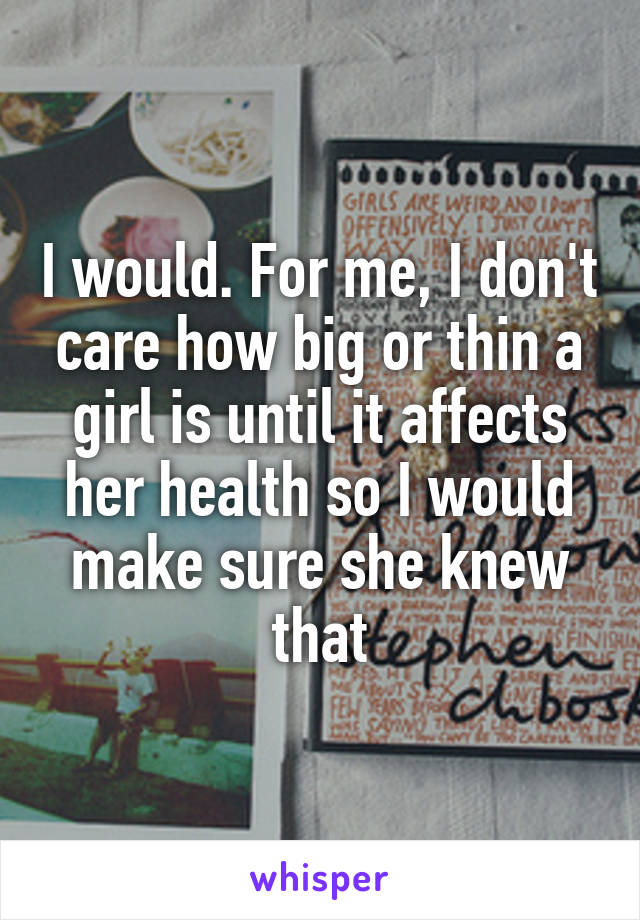 I would. For me, I don't care how big or thin a girl is until it affects her health so I would make sure she knew that