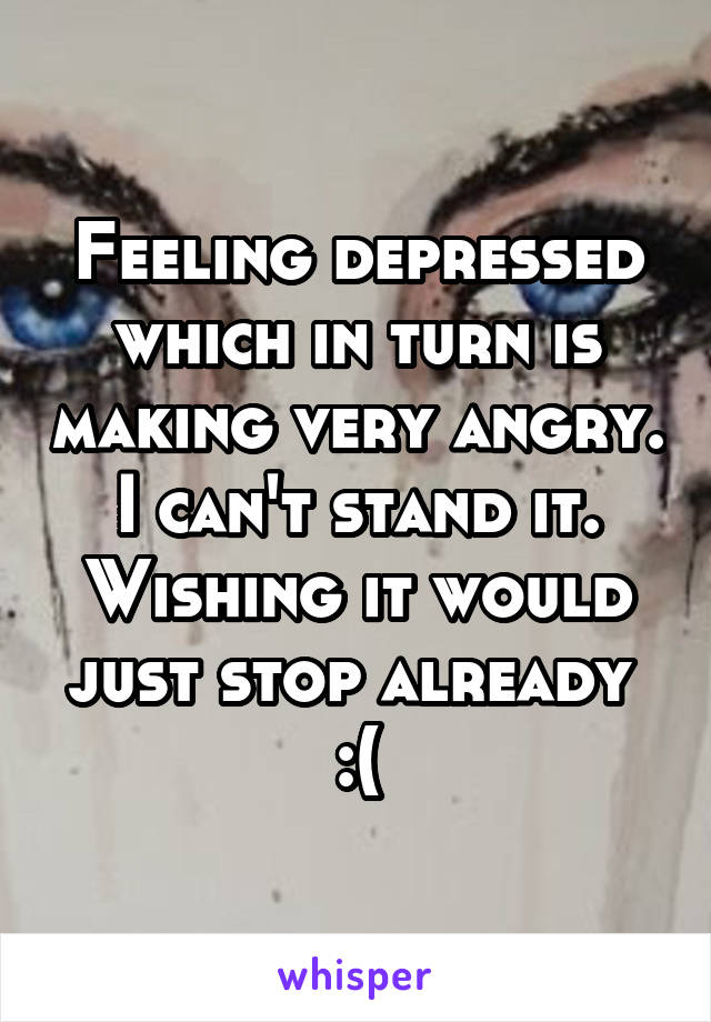 Feeling depressed which in turn is making very angry. I can't stand it. Wishing it would just stop already 
:(