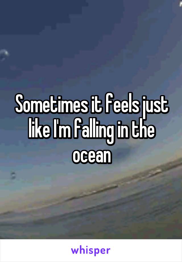Sometimes it feels just like I'm falling in the ocean