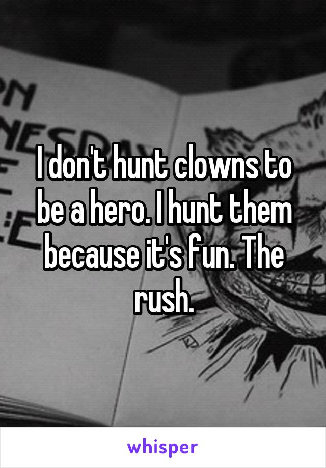 I don't hunt clowns to be a hero. I hunt them because it's fun. The rush.