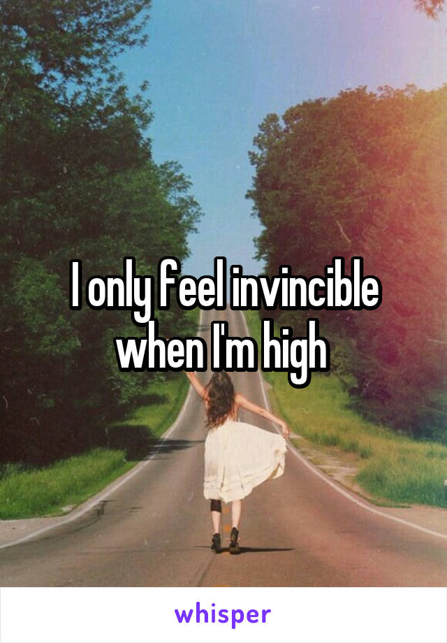 I only feel invincible when I'm high 
