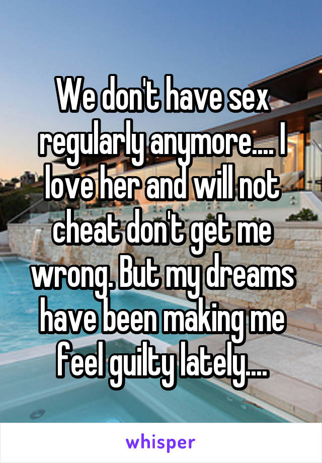 We don't have sex regularly anymore.... I love her and will not cheat don't get me wrong. But my dreams have been making me feel guilty lately....