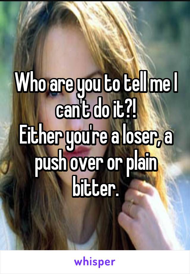 Who are you to tell me I can't do it?!
Either you're a loser, a push over or plain bitter.