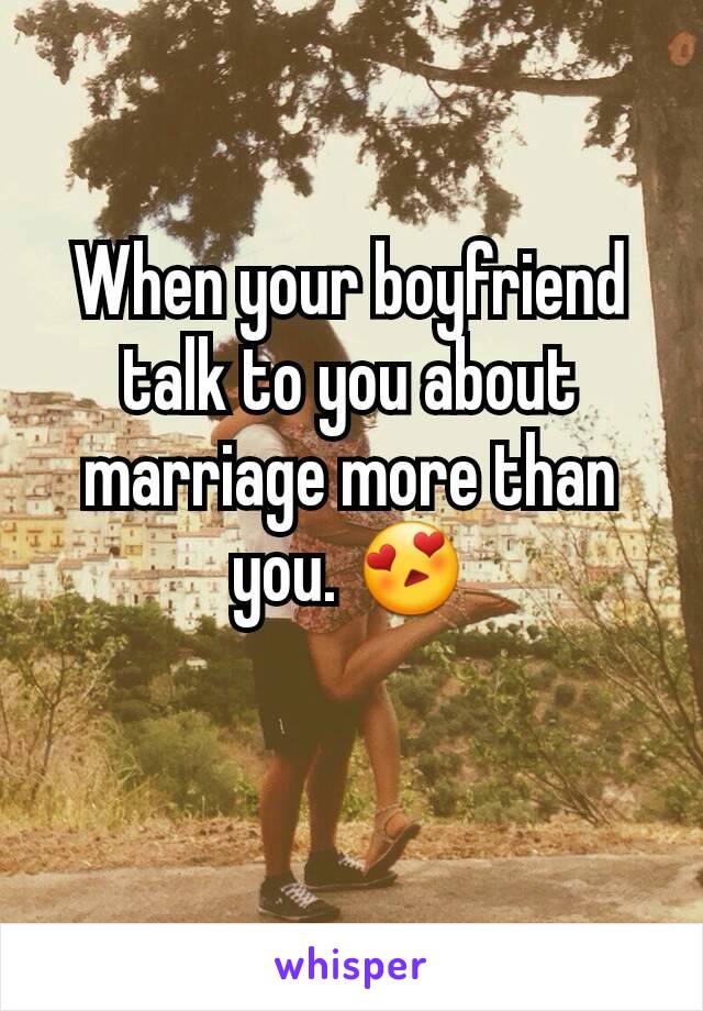 When your boyfriend talk to you about marriage more than you. 😍
