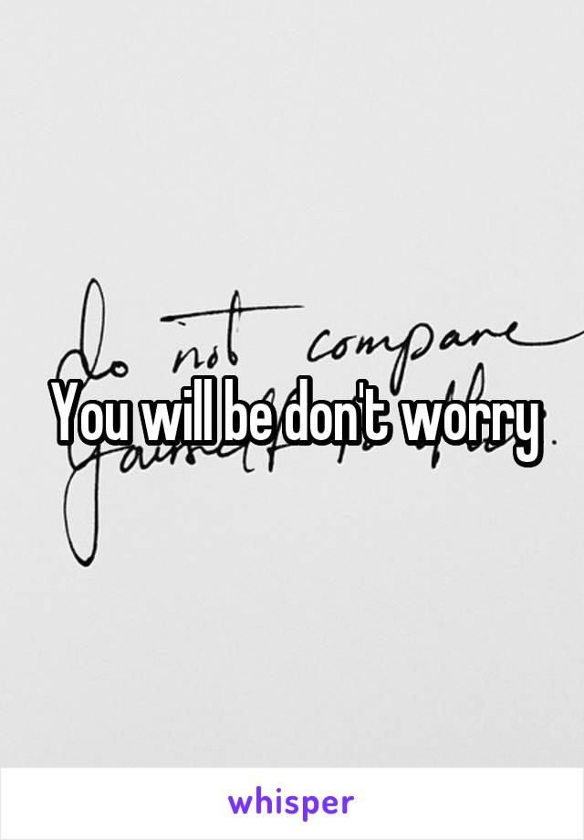 You will be don't worry