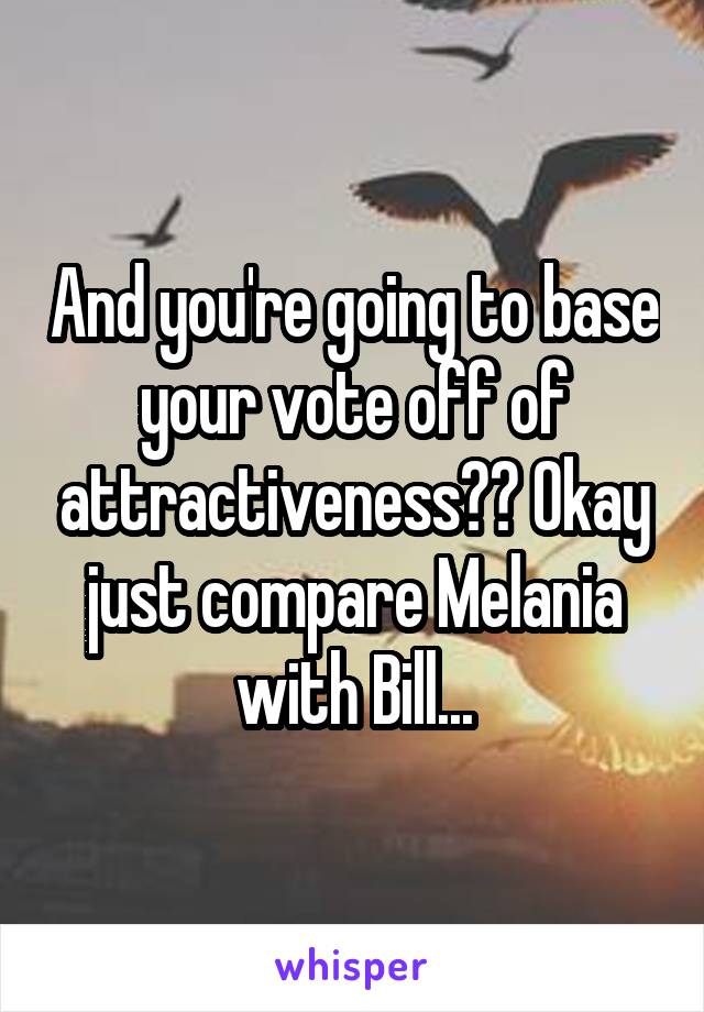 And you're going to base your vote off of attractiveness?? Okay just compare Melania with Bill...