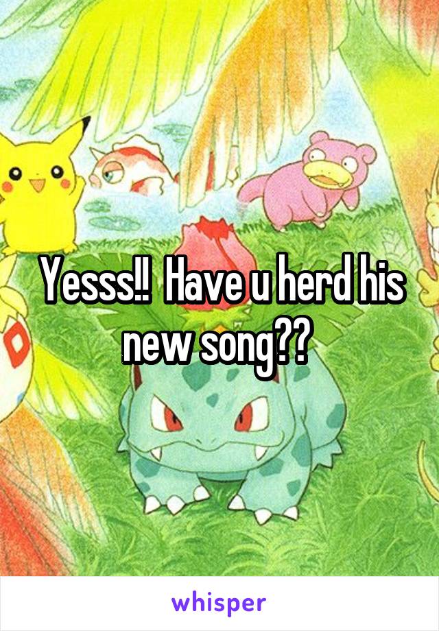 Yesss!!  Have u herd his new song?? 