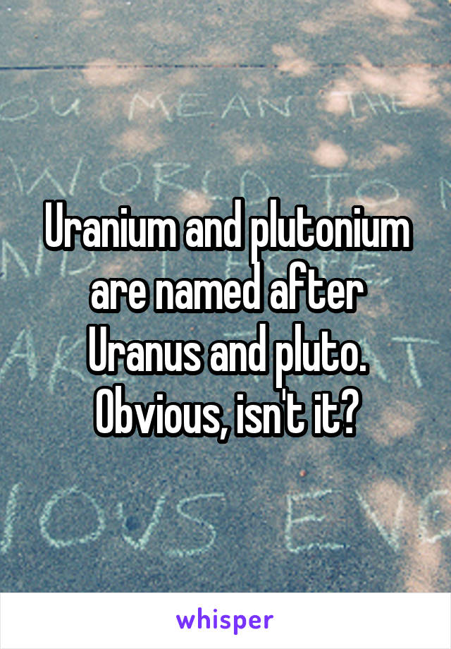 Uranium and plutonium are named after Uranus and pluto. Obvious, isn't it?