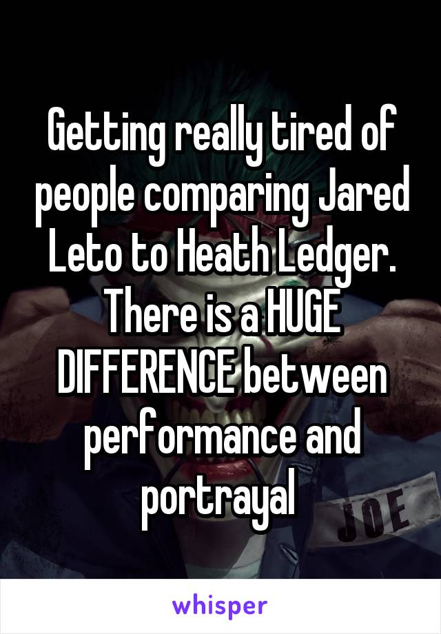 Getting really tired of people comparing Jared Leto to Heath Ledger. There is a HUGE DIFFERENCE between performance and portrayal 