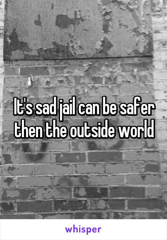 It's sad jail can be safer then the outside world