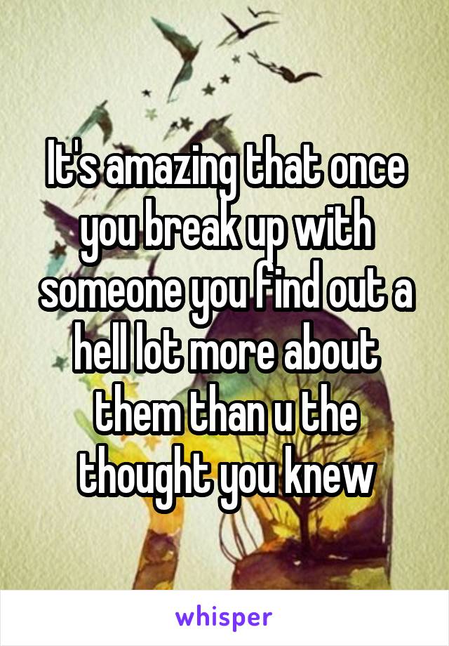It's amazing that once you break up with someone you find out a hell lot more about them than u the thought you knew