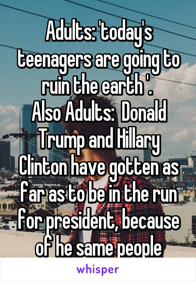 Adults: 'today's teenagers are going to ruin the earth '. 
Also Adults:  Donald Trump and Hillary Clinton have gotten as far as to be in the run for president, because of he same people