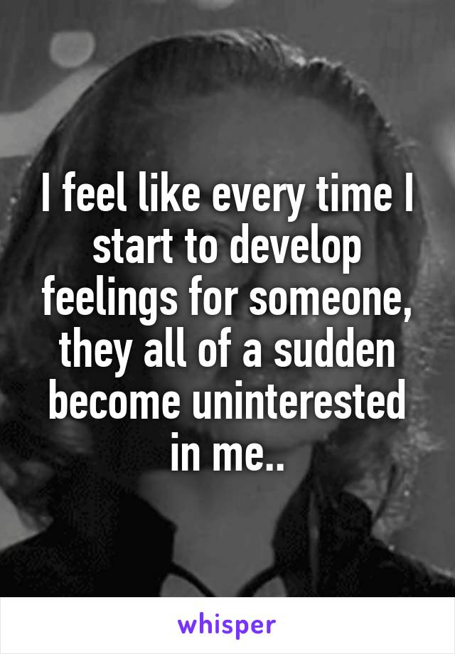 I feel like every time I start to develop feelings for someone, they all of a sudden become uninterested in me..