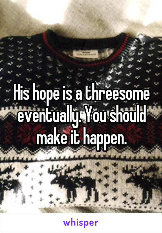 His hope is a threesome eventually. You should make it happen.