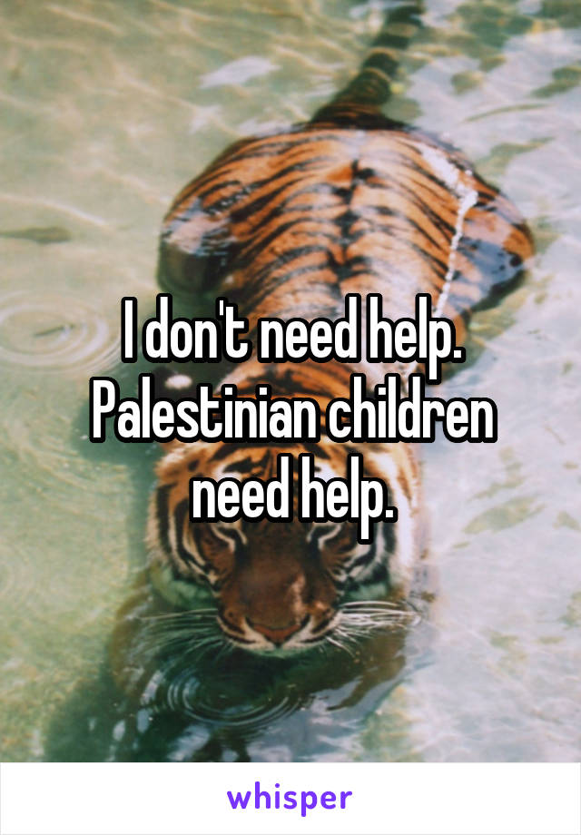 I don't need help. Palestinian children need help.