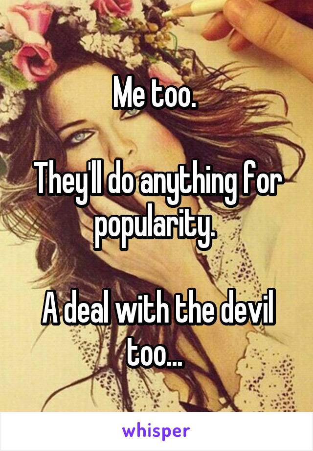 Me too. 

They'll do anything for popularity. 

A deal with the devil too... 