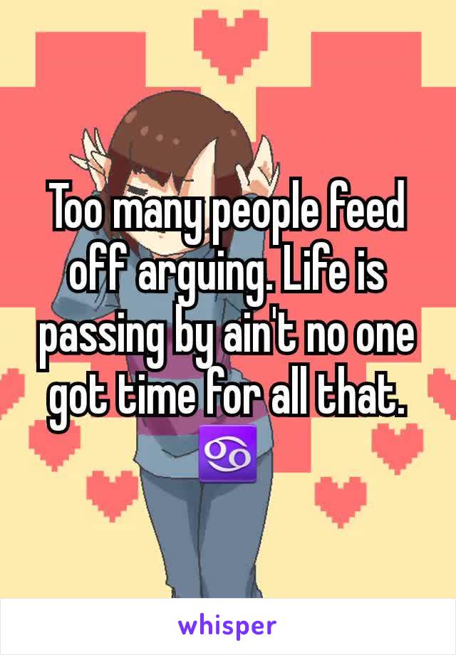Too many people feed off arguing. Life is passing by ain't no one got time for all that. ♋