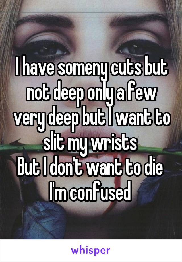 I have someny cuts but not deep only a few very deep but I want to slit my wrists 
But I don't want to die 
I'm confused 